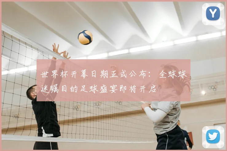 世界杯开幕日期正式公布：全球球迷瞩目的足球盛宴即将开启