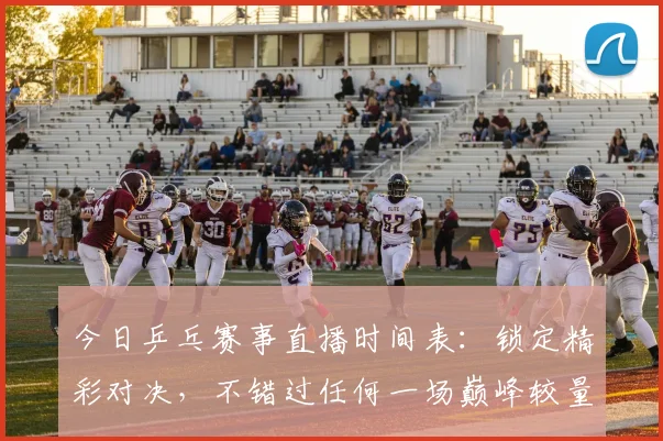 今日乒乓赛事直播时间表：锁定精彩对决，不错过任何一场巅峰较量