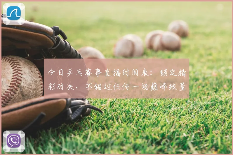 今日乒乓赛事直播时间表：锁定精彩对决，不错过任何一场巅峰较量