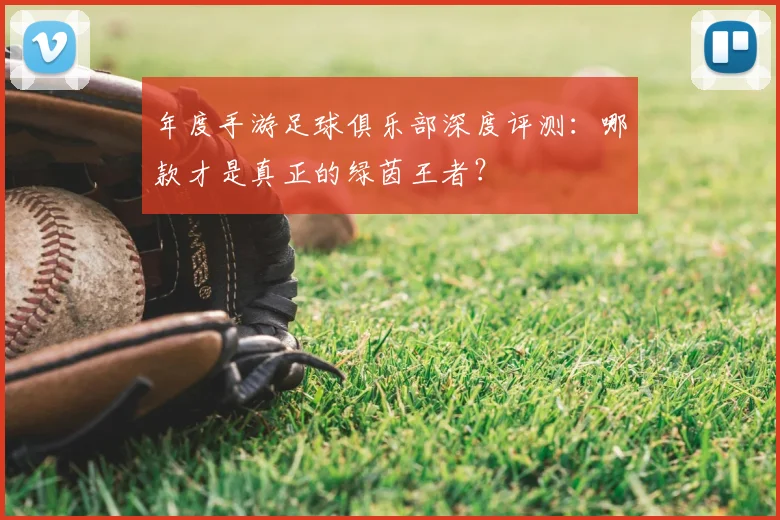年度手游足球俱乐部深度评测：哪款才是真正的绿茵王者？